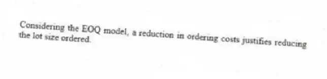 Considering the EOQ model, a reduction in ordering costs justifies reducing the lot size ordered.