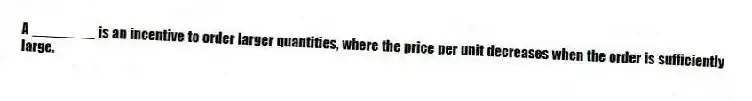 A ________ is an incentive to order larger quantities, where the price per unit decreases when the order is sufficiently large.