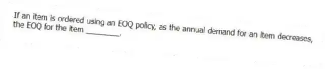 If an item is ordered using an EOQ policy, as the annual demand for an item decreases, the EOQ for the item ________.