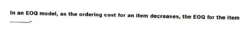 In an EOQ model, as the ordering cost for an item decreases, the EOQ for the item ________.