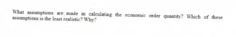 What assumptions are made in calculating the economic order quantity? Which of these assumptions is the least realistic? Why?