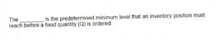 The ________ is the predetermined minimum level that an inventory position must reach before a fixed quantity (Q) is ordered.