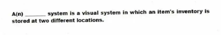 A(n) ________ system is a visual system in which an item's inventory is stored at two different locations.