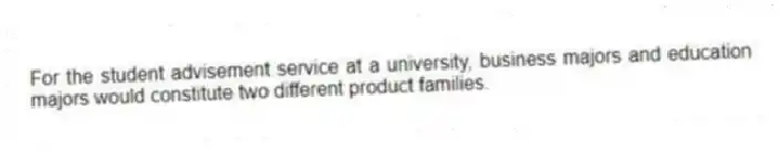 For the student advisement service at a university, business majors and education majors would constitute two different product families.