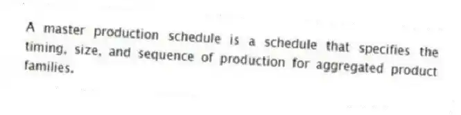 A master production schedule is a schedule that specifies the timing, size, and sequence of production for aggregated product families.