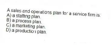 A sales and operations plan for a service firm is:
A) a staffing plan.
B) a process plan.
C) a marketing plan.
D) a production plan.
