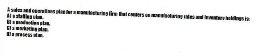 A sales and operations plan for a manufacturing firm that centers on manufacturing rates and inventory holdings is:
A) a staffing plan.
B) a production plan.
C) a marketing plan.
D) a process plan.