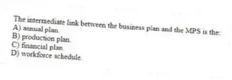 The intermediate link between the business plan and the MPS is the:
A) annual plan.
B) production plan.
C) financial plan.
D) workforce schedule.