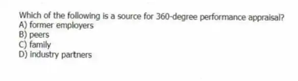 Which of the following is a source for 360-degree performance appraisal?
A) former employers
B) peers
C) family
D) industry partners