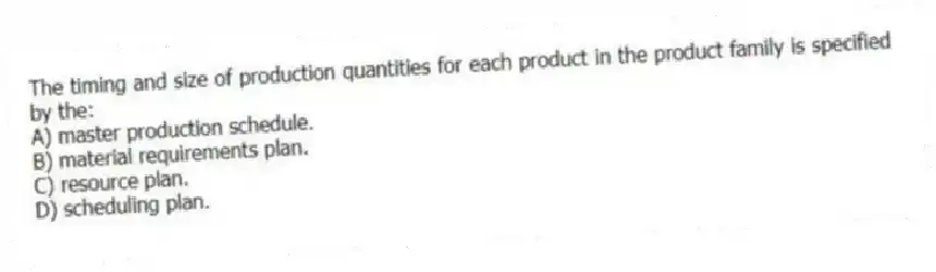 The timing and size of production quantities for each product in the product family is specified by the:
A) master production schedule.
B) material requirements plan.
C) resource plan.
D) scheduling plan.