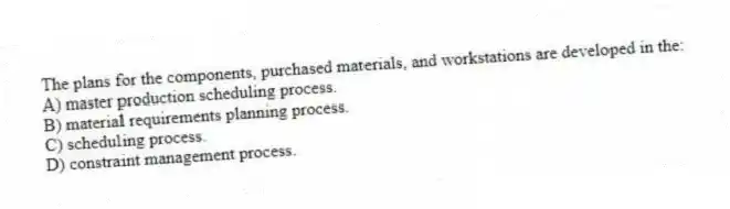 The plans for the components, purchased materials, and workstations are developed in the:
A) master production scheduling process.
B) material requirements planning process.
C) scheduling process.
D) constraint management process.