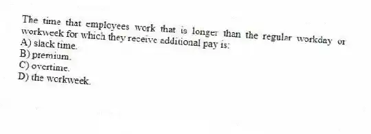The time that employees work that is longer than the regular workday or workweek for which they receive additional pay is:
A) slack time.
B) premium.
C) overtime.
D) the workweek.