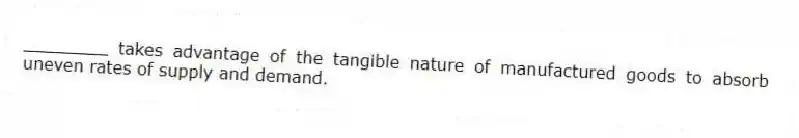 ________ takes advantage of the tangible nature of manufactured goods to absorb uneven rates of supply and demand.