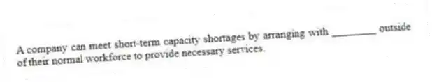A company can meet short-term capacity shortages by arranging with ________ outside of their normal workforce to provide necessary services.