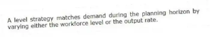 A level strategy matches demand during the planning horizon by varying either the workforce level or the output rate.