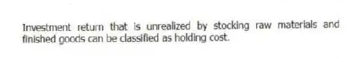 Investment return that is unrealized by stocking raw materials and finished goods can be classified as holding cost.