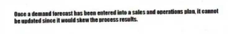 Once a demand forecast has been entered into a sales and operations plan, it cannot be updated since it would skew the process results.