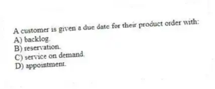 A customer is given a due date for their product order with:
A) backlog.
B) reservation.
C) service on demand.
D) appointment.
