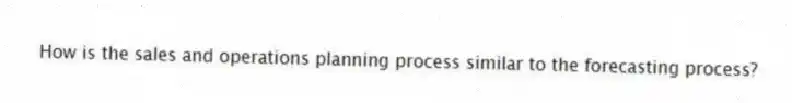 How is the sales and operations planning process similar to the forecasting process?