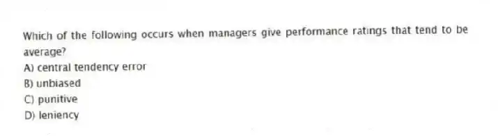Which of the following occurs when managers give performance ratings that tend to be average?
A) central tendency error
B) unbiased
C) punitive
D) leniency