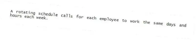 A rotating schedule calls for each employee to work the same days and hours each week.
