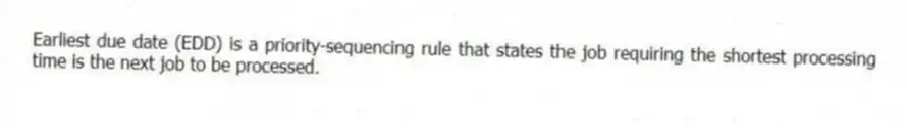 Earliest due date (EDD) is a priority-sequencing rule that states the job requiring the shortest processing time is the next job to be processed.