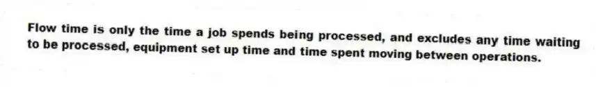 Flow time is only the time a job spends being processed, and excludes any time waiting to be processed, equipment set up time and time spent moving between operations.