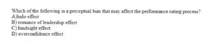Which of the following is a perceptual bias that may affect the performance rating process?
A)halo effect
B) romance of leadership effect
C) hindsight effect
D) overconfidence effect