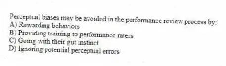 Perceptual biases may be avoided in the performance review process by:
A) Rewarding behaviors
B) Providing training to performance raters
C) Going with their gut instinct
D) Ignoring potential perceptual errors