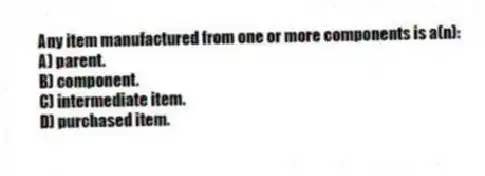Any item manufactured from one or more components is a(n):
A) parent.
B) component.
C) intermediate item.
D) purchased item.