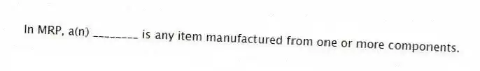 In MRP, a(n) ________ is any item manufactured from one or more components.