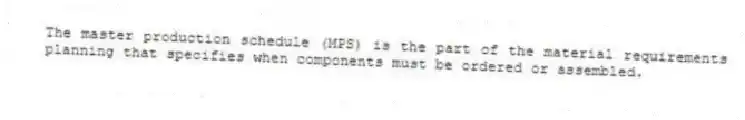 The master production schedule (MPS) is the part of the material requirements planning that specifies when components must be ordered or assembled.
