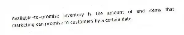 Available-to-promise inventory is the amount of end items that marketing can promise to customers by a certain date.