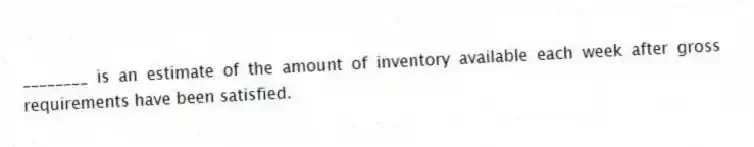________ is an estimate of the amount of inventory available each week after gross requirements have been satisfied.
