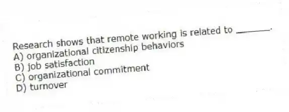 Research shows that remote working is related to ______.
A) organizational citizenship behaviors
B) job satisfaction
C) organizational commitment
D) turnover