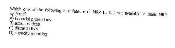 Which one of the following is a feature of MRP II, but not available in basic MRP systems?
A) financial projections
B) action notices
C) dispatch lists
D) capacity reporting