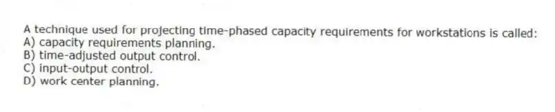 A technique used for projecting time-phased capacity requirements for workstations is called:
A) capacity requirements planning.
B) time-adjusted output control.
C) input-output control.
D) work center planning.