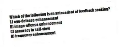 Which of the following is an antecedent of feedback seeking?
A) ego-defense enhancement
B) image-offense enhancement
C) accuracy in self-view
D) frequency enhancement