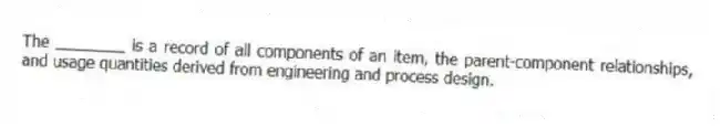 The ________ is a record of all components of an item, the parent-component relationships, and usage quantities derived from engineering and process design.