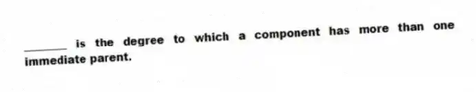 ________ is the degree to which a component has more than one immediate parent.