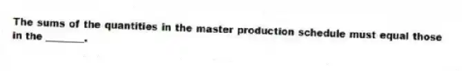 The sums of the quantities in the master production schedule must equal those in the ________.