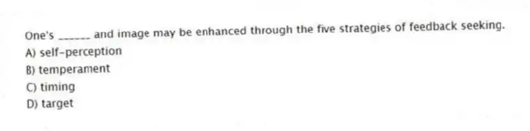 One's ______ and image may be enhanced through the five strategies of feedback seeking.
A) self-perception
B) temperament
C) timing
D) target