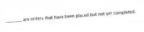 ________ are orders that have been placed but not yet completed.