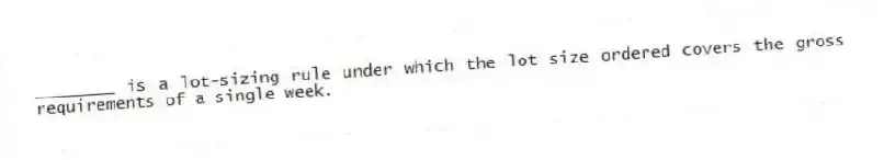 ________ is a lot-sizing rule under which the lot size ordered covers the gross requirements of a single week.
