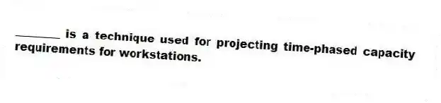 ________ is a technique used for projecting time-phased capacity requirements for workstations.
