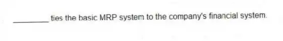 ________ ties the basic MRP system to the company's financial system.
