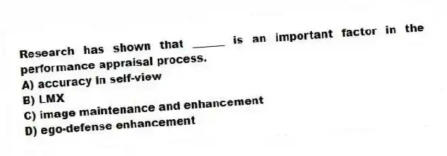 Research has shown that ______ is an important factor in the performance appraisal process.
A) accuracy in self-view
B) LMX
C) image maintenance and enhancement
D) ego-defense enhancement