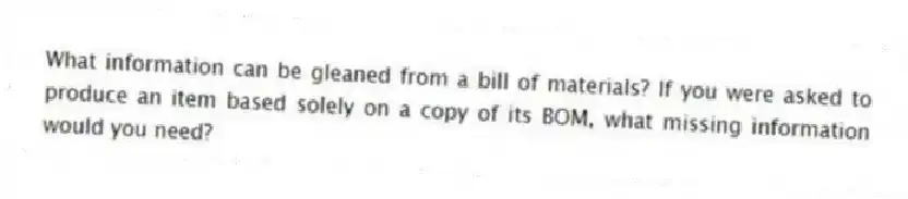 What information can be gleaned from a bill of materials? If you were asked to produce an item based solely on a copy of its BOM, what missing information would you need?