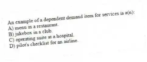 An example of a dependent demand item for services is a(n):
A) menu in a restaurant.
B) jukebox in a club.
C) operating suite at a hospital.
D) pilot's checklist for an airline.