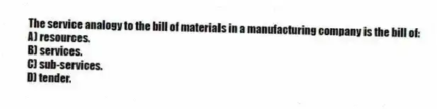 The service analogy to the bill of materials in a manufacturing company is the bill of:
A) resources.
B) services.
C) sub-services.
D) tender.